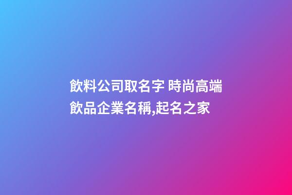 飲料公司取名字 時尚高端飲品企業名稱,起名之家-第1張-公司起名-玄機派